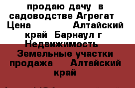 продаю дачу  в садоводстве Агрегат › Цена ­ 70 000 - Алтайский край, Барнаул г. Недвижимость » Земельные участки продажа   . Алтайский край